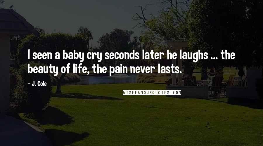 J. Cole Quotes: I seen a baby cry seconds later he laughs ... the beauty of life, the pain never lasts.