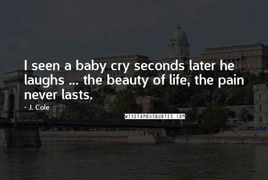 J. Cole Quotes: I seen a baby cry seconds later he laughs ... the beauty of life, the pain never lasts.