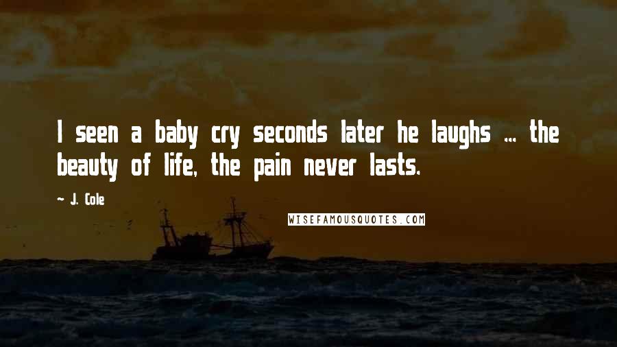 J. Cole Quotes: I seen a baby cry seconds later he laughs ... the beauty of life, the pain never lasts.