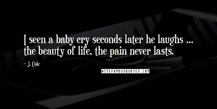 J. Cole Quotes: I seen a baby cry seconds later he laughs ... the beauty of life, the pain never lasts.