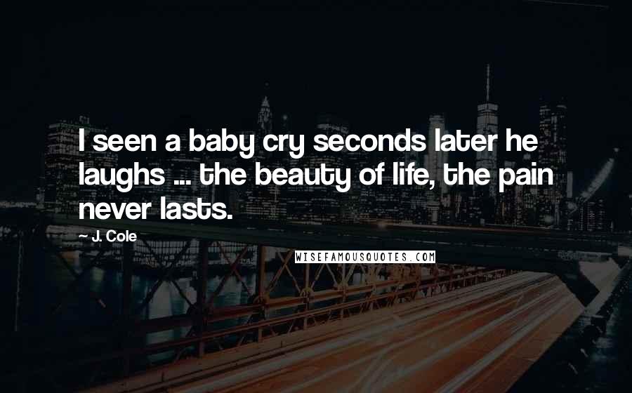 J. Cole Quotes: I seen a baby cry seconds later he laughs ... the beauty of life, the pain never lasts.