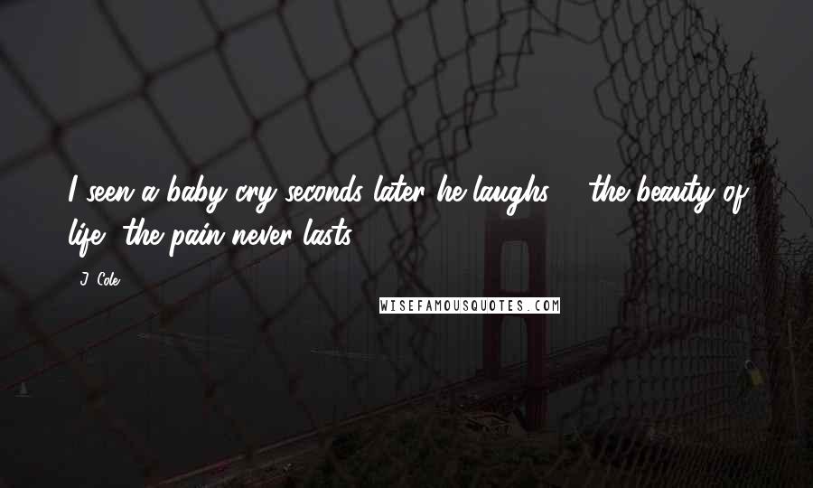 J. Cole Quotes: I seen a baby cry seconds later he laughs ... the beauty of life, the pain never lasts.