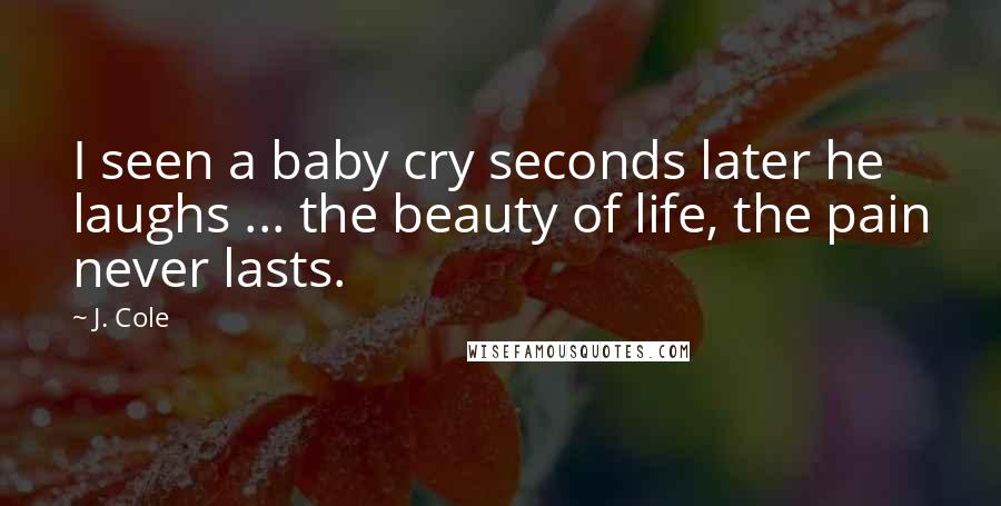 J. Cole Quotes: I seen a baby cry seconds later he laughs ... the beauty of life, the pain never lasts.