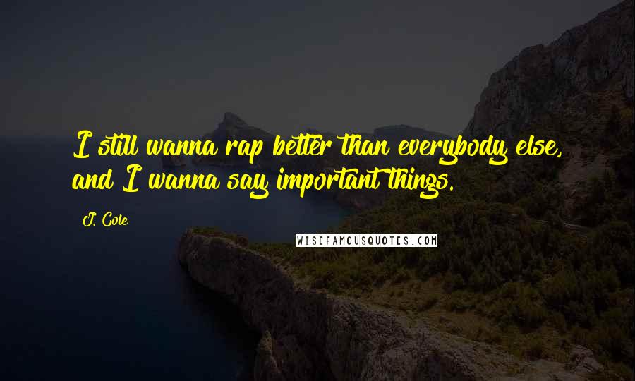 J. Cole Quotes: I still wanna rap better than everybody else, and I wanna say important things.