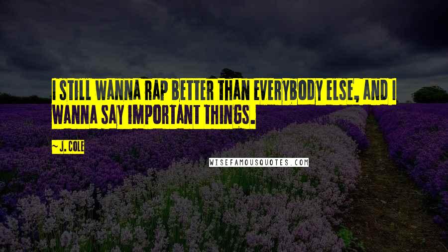 J. Cole Quotes: I still wanna rap better than everybody else, and I wanna say important things.