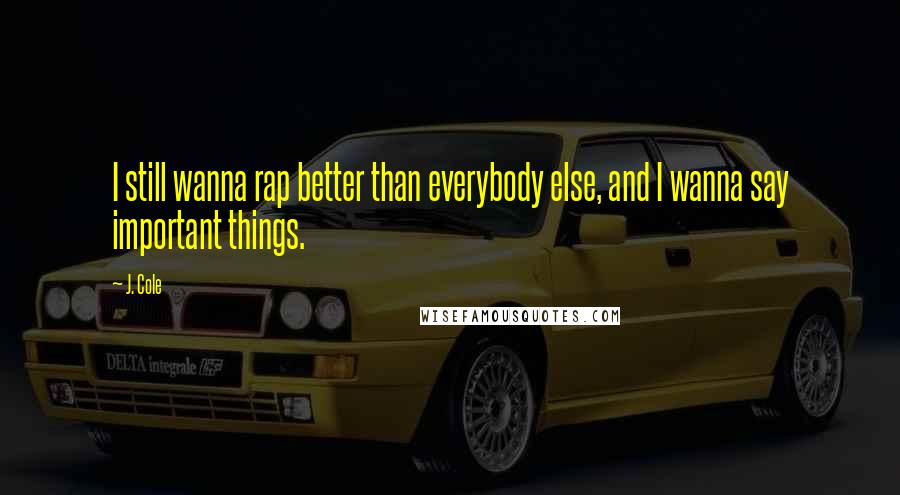 J. Cole Quotes: I still wanna rap better than everybody else, and I wanna say important things.