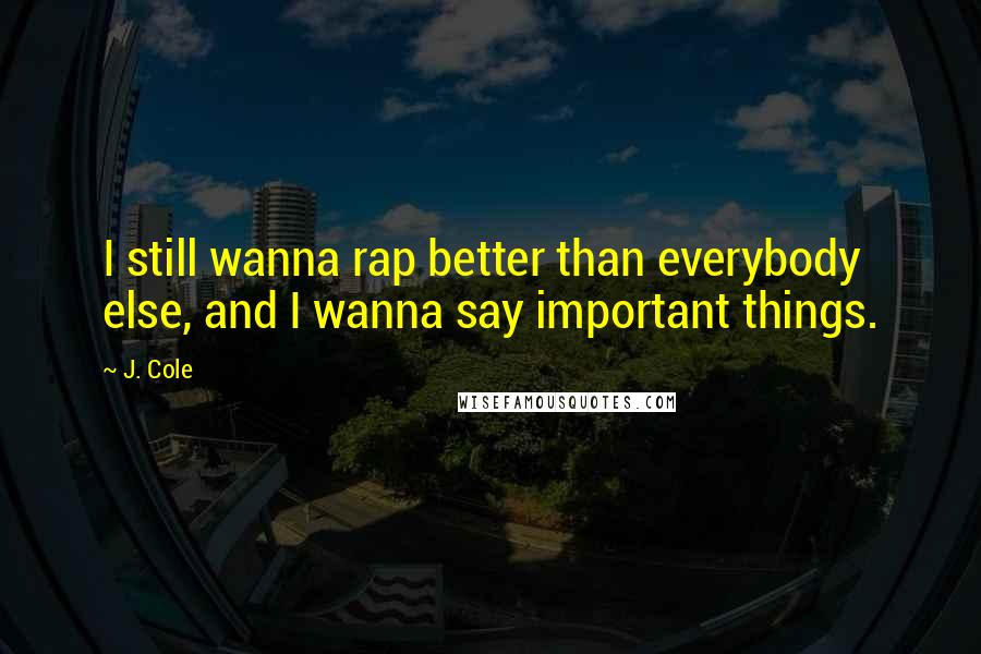 J. Cole Quotes: I still wanna rap better than everybody else, and I wanna say important things.