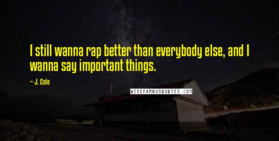 J. Cole Quotes: I still wanna rap better than everybody else, and I wanna say important things.