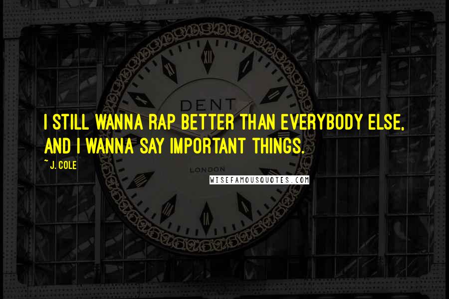 J. Cole Quotes: I still wanna rap better than everybody else, and I wanna say important things.