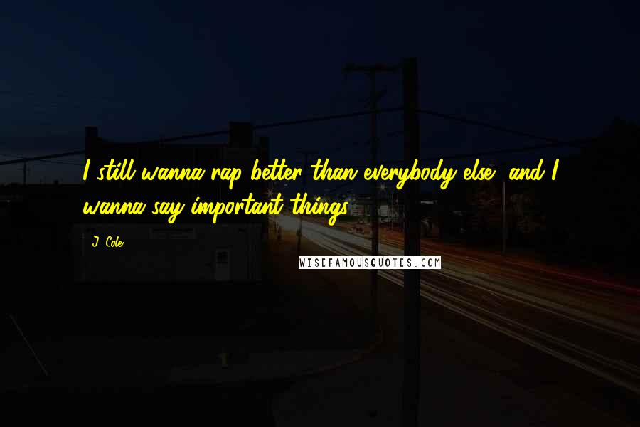 J. Cole Quotes: I still wanna rap better than everybody else, and I wanna say important things.