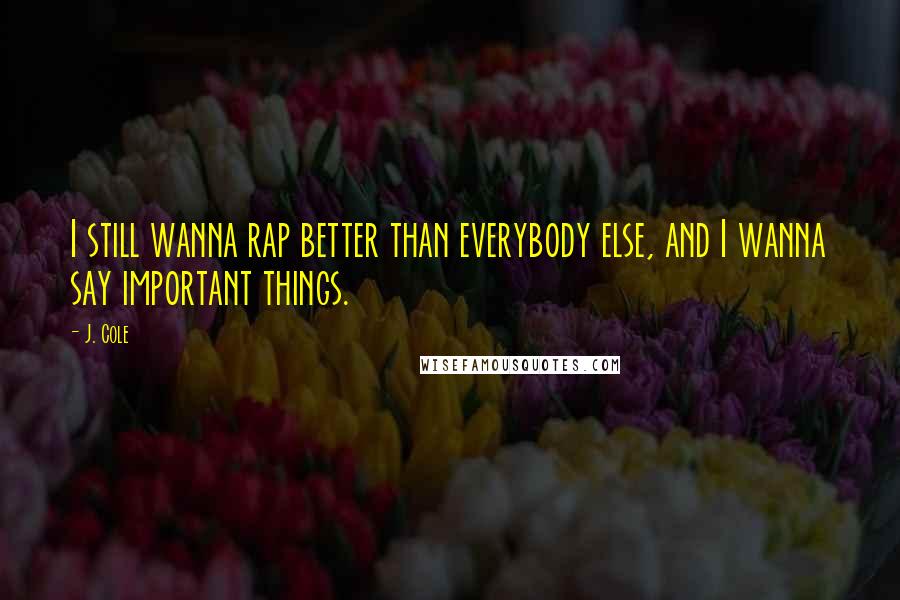 J. Cole Quotes: I still wanna rap better than everybody else, and I wanna say important things.