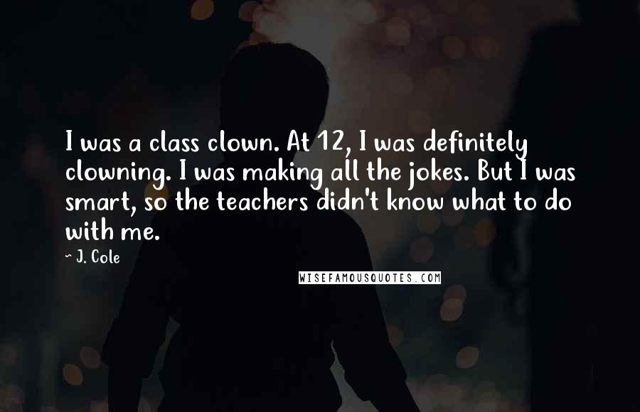 J. Cole Quotes: I was a class clown. At 12, I was definitely clowning. I was making all the jokes. But I was smart, so the teachers didn't know what to do with me.