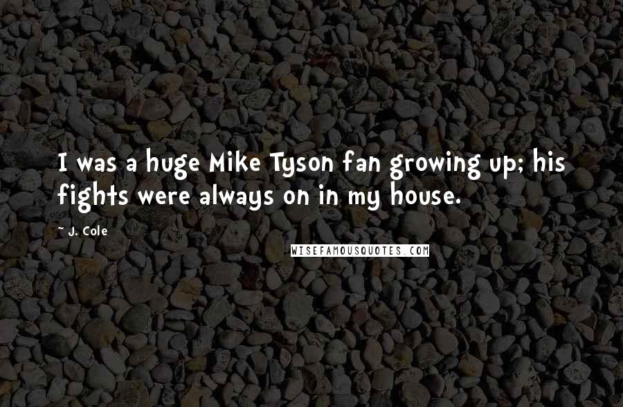 J. Cole Quotes: I was a huge Mike Tyson fan growing up; his fights were always on in my house.