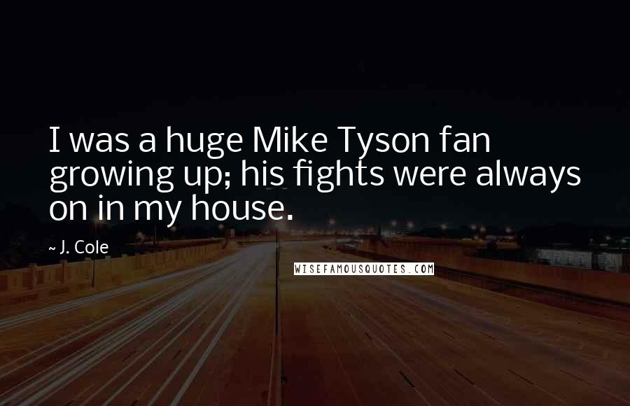 J. Cole Quotes: I was a huge Mike Tyson fan growing up; his fights were always on in my house.