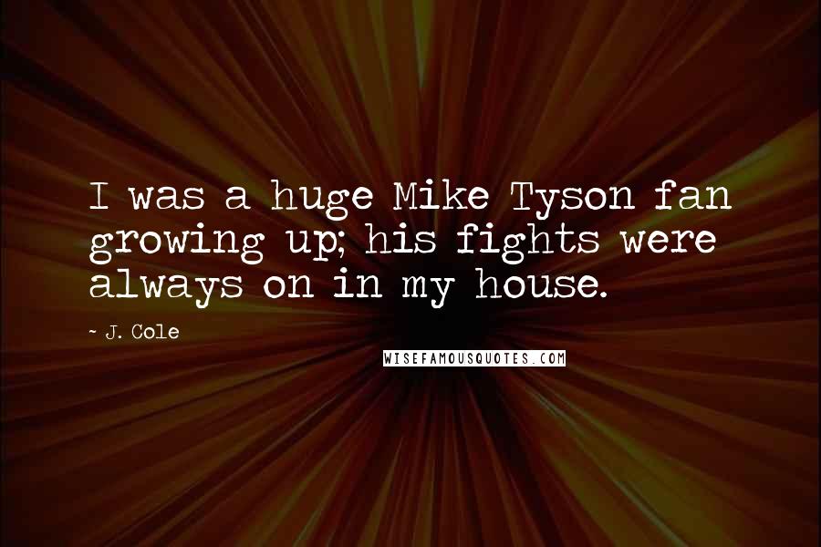 J. Cole Quotes: I was a huge Mike Tyson fan growing up; his fights were always on in my house.