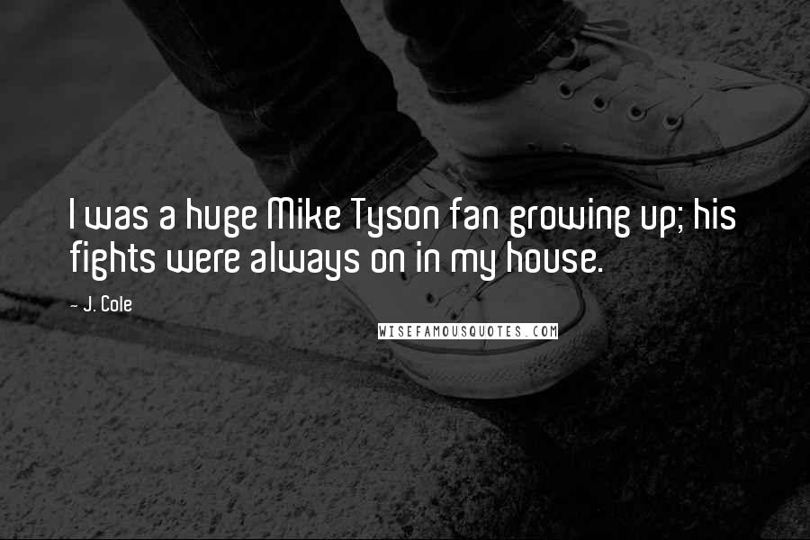 J. Cole Quotes: I was a huge Mike Tyson fan growing up; his fights were always on in my house.