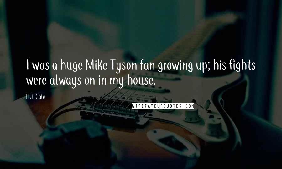 J. Cole Quotes: I was a huge Mike Tyson fan growing up; his fights were always on in my house.