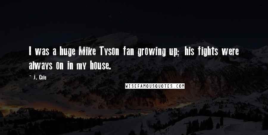 J. Cole Quotes: I was a huge Mike Tyson fan growing up; his fights were always on in my house.