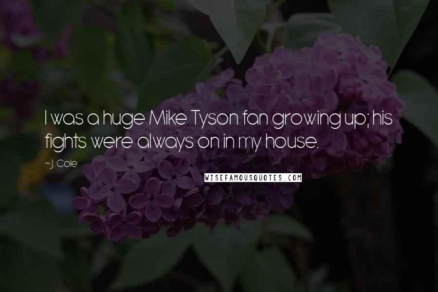 J. Cole Quotes: I was a huge Mike Tyson fan growing up; his fights were always on in my house.