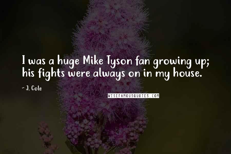 J. Cole Quotes: I was a huge Mike Tyson fan growing up; his fights were always on in my house.