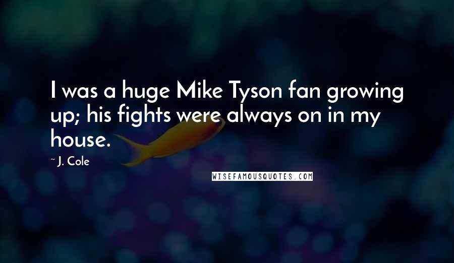 J. Cole Quotes: I was a huge Mike Tyson fan growing up; his fights were always on in my house.