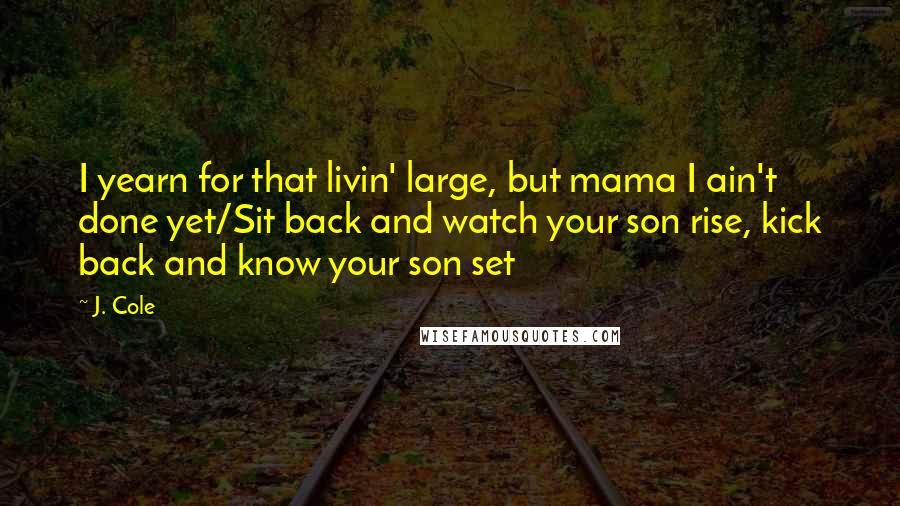 J. Cole Quotes: I yearn for that livin' large, but mama I ain't done yet/Sit back and watch your son rise, kick back and know your son set