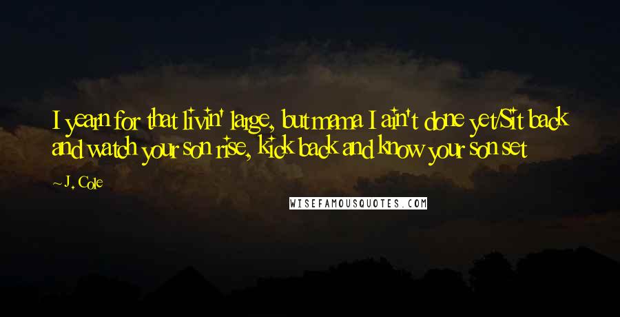 J. Cole Quotes: I yearn for that livin' large, but mama I ain't done yet/Sit back and watch your son rise, kick back and know your son set