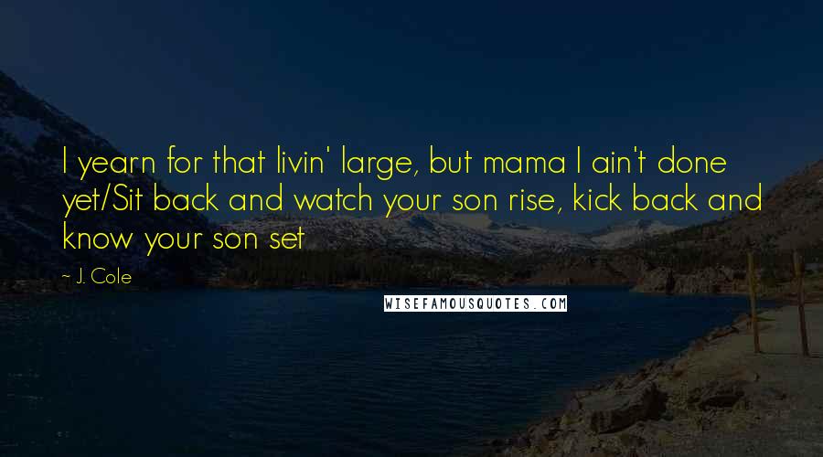 J. Cole Quotes: I yearn for that livin' large, but mama I ain't done yet/Sit back and watch your son rise, kick back and know your son set