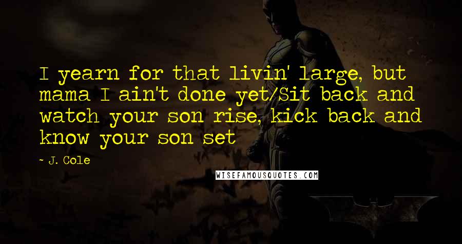 J. Cole Quotes: I yearn for that livin' large, but mama I ain't done yet/Sit back and watch your son rise, kick back and know your son set