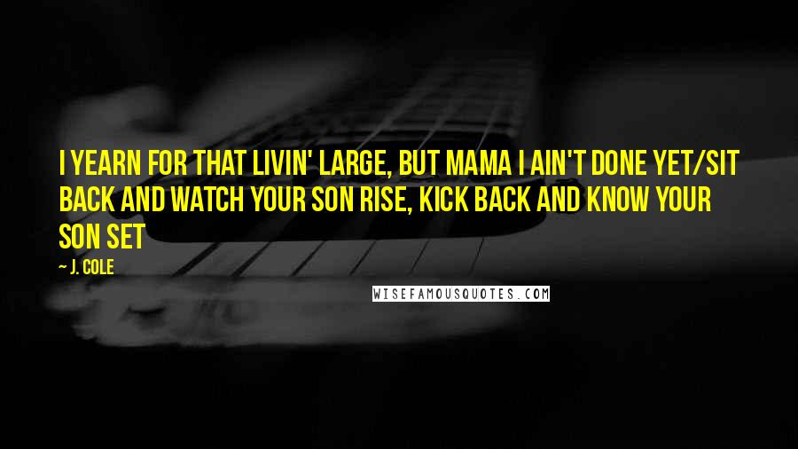 J. Cole Quotes: I yearn for that livin' large, but mama I ain't done yet/Sit back and watch your son rise, kick back and know your son set