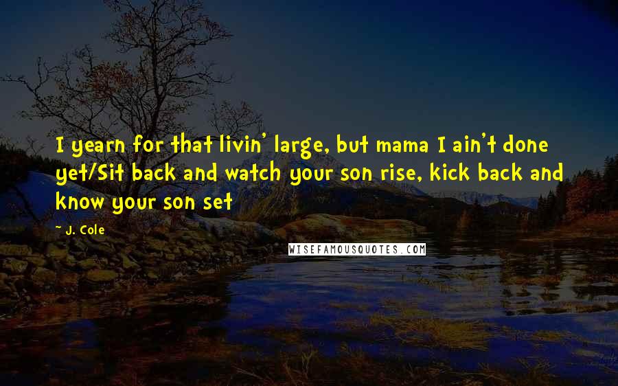 J. Cole Quotes: I yearn for that livin' large, but mama I ain't done yet/Sit back and watch your son rise, kick back and know your son set