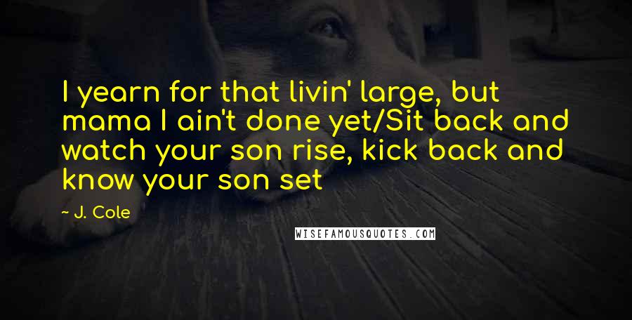J. Cole Quotes: I yearn for that livin' large, but mama I ain't done yet/Sit back and watch your son rise, kick back and know your son set