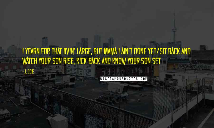 J. Cole Quotes: I yearn for that livin' large, but mama I ain't done yet/Sit back and watch your son rise, kick back and know your son set