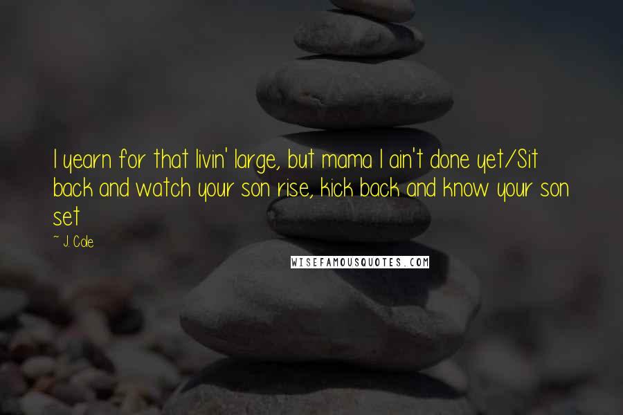 J. Cole Quotes: I yearn for that livin' large, but mama I ain't done yet/Sit back and watch your son rise, kick back and know your son set