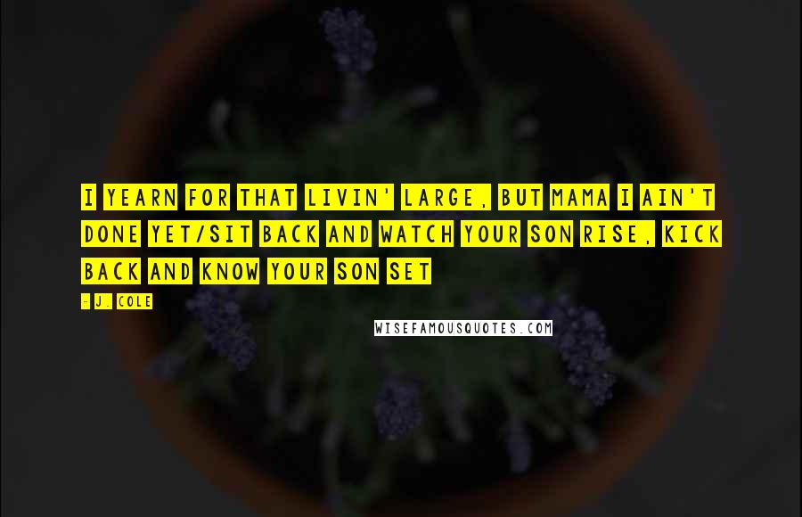 J. Cole Quotes: I yearn for that livin' large, but mama I ain't done yet/Sit back and watch your son rise, kick back and know your son set