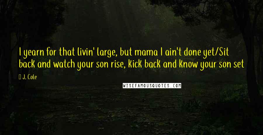 J. Cole Quotes: I yearn for that livin' large, but mama I ain't done yet/Sit back and watch your son rise, kick back and know your son set