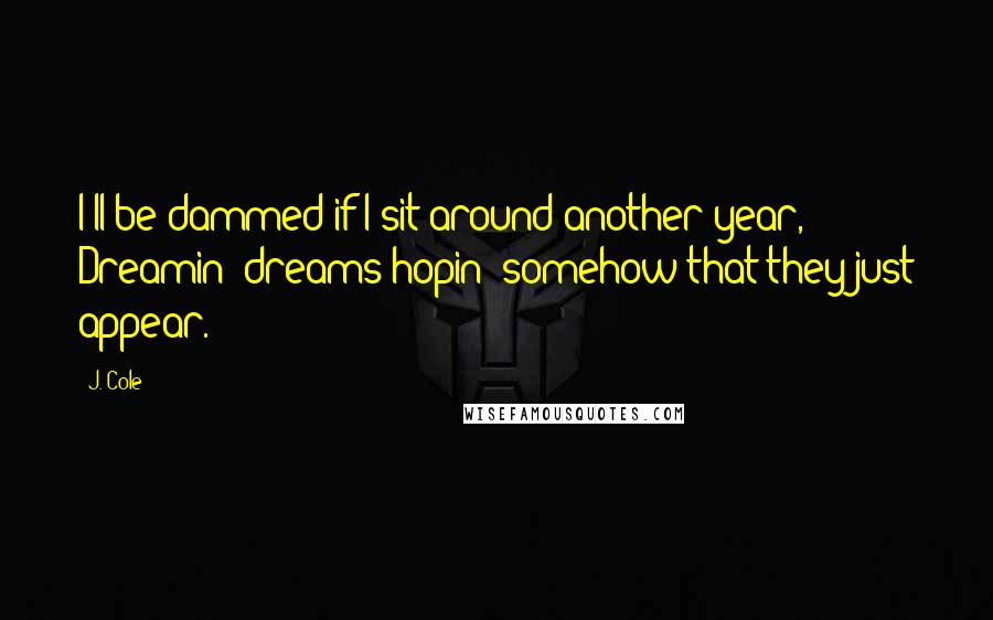 J. Cole Quotes: I'll be dammed if I sit around another year, Dreamin' dreams hopin' somehow that they just appear.