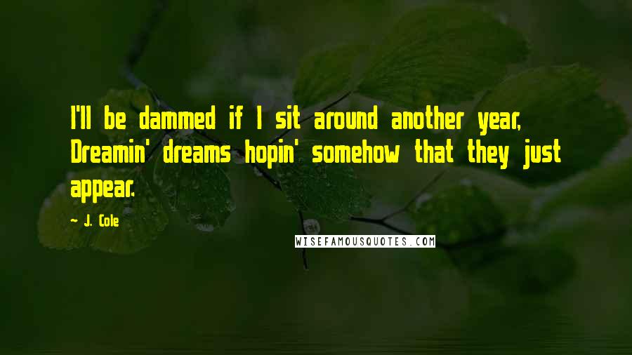 J. Cole Quotes: I'll be dammed if I sit around another year, Dreamin' dreams hopin' somehow that they just appear.