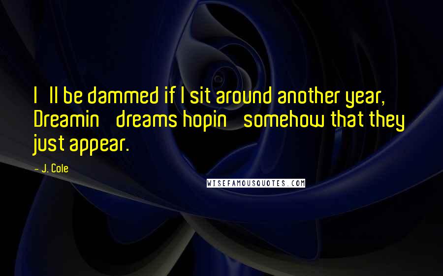 J. Cole Quotes: I'll be dammed if I sit around another year, Dreamin' dreams hopin' somehow that they just appear.