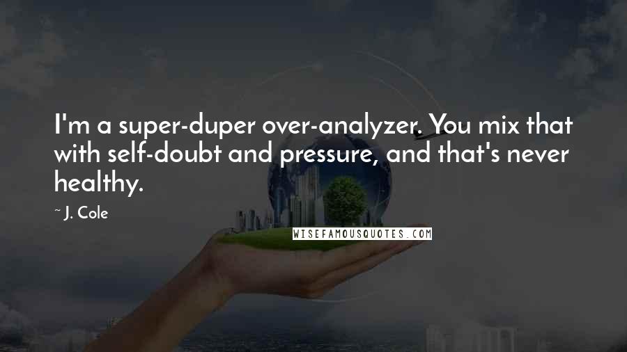 J. Cole Quotes: I'm a super-duper over-analyzer. You mix that with self-doubt and pressure, and that's never healthy.