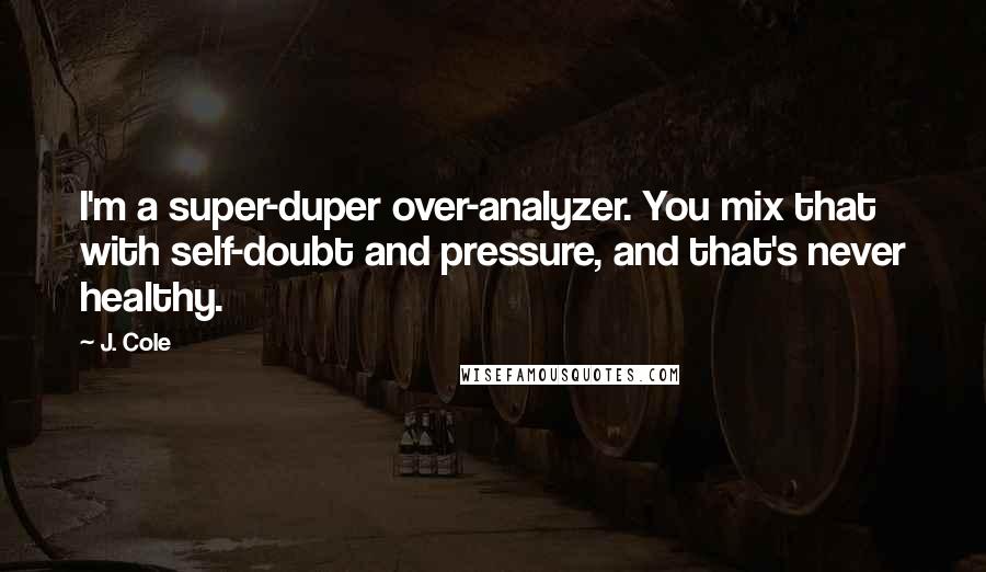 J. Cole Quotes: I'm a super-duper over-analyzer. You mix that with self-doubt and pressure, and that's never healthy.