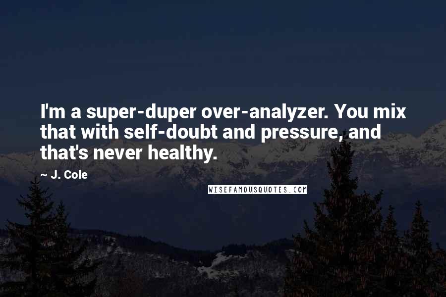 J. Cole Quotes: I'm a super-duper over-analyzer. You mix that with self-doubt and pressure, and that's never healthy.