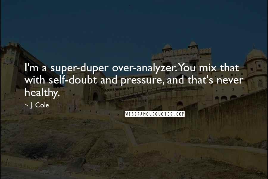 J. Cole Quotes: I'm a super-duper over-analyzer. You mix that with self-doubt and pressure, and that's never healthy.