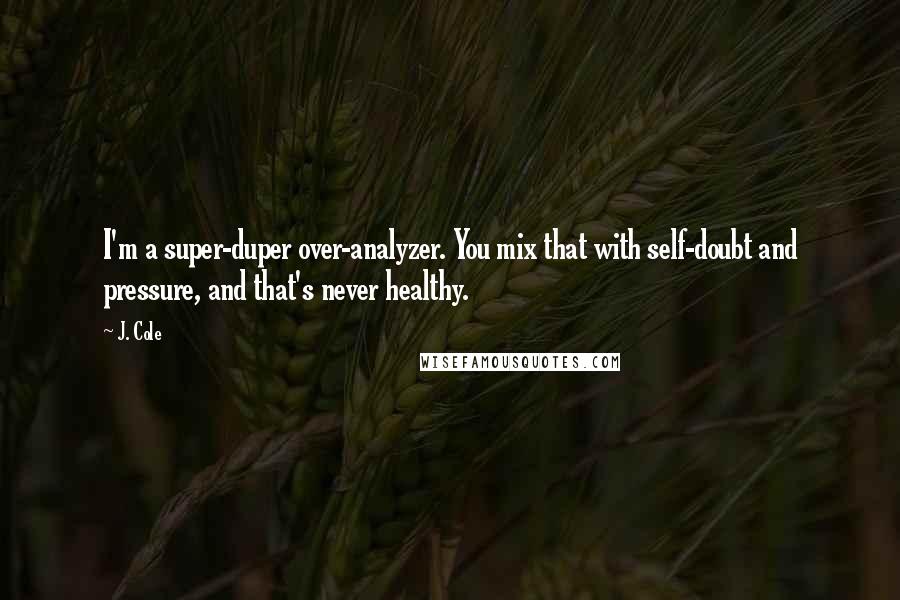 J. Cole Quotes: I'm a super-duper over-analyzer. You mix that with self-doubt and pressure, and that's never healthy.