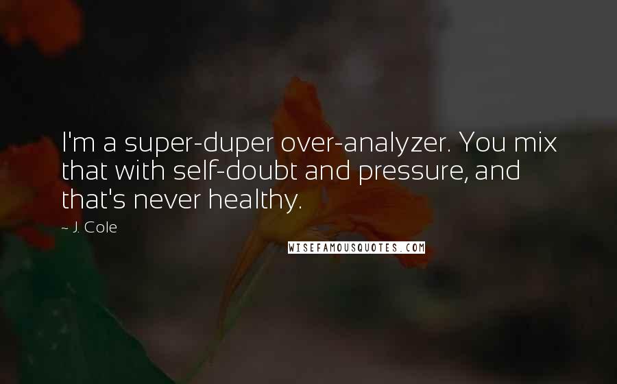 J. Cole Quotes: I'm a super-duper over-analyzer. You mix that with self-doubt and pressure, and that's never healthy.