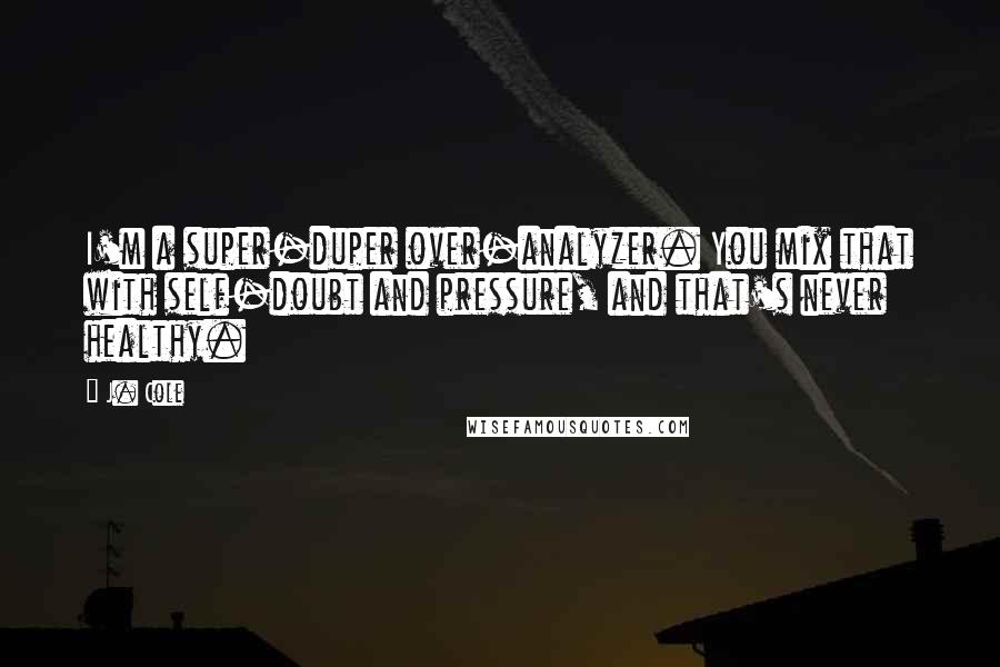 J. Cole Quotes: I'm a super-duper over-analyzer. You mix that with self-doubt and pressure, and that's never healthy.