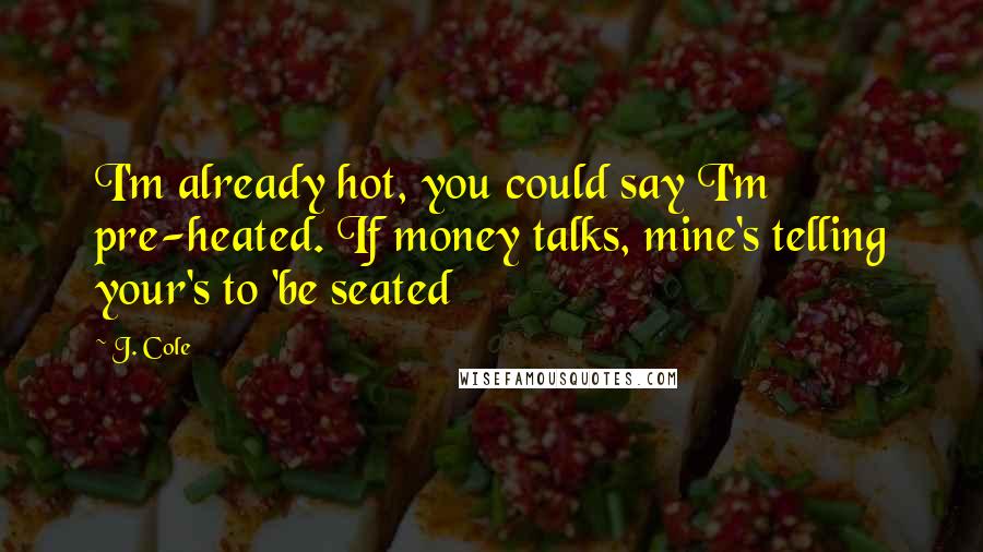 J. Cole Quotes: I'm already hot, you could say I'm pre-heated. If money talks, mine's telling your's to 'be seated