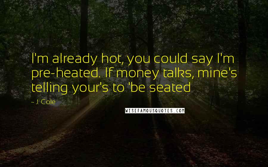 J. Cole Quotes: I'm already hot, you could say I'm pre-heated. If money talks, mine's telling your's to 'be seated