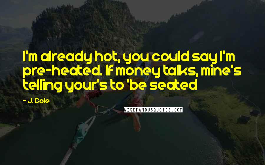 J. Cole Quotes: I'm already hot, you could say I'm pre-heated. If money talks, mine's telling your's to 'be seated