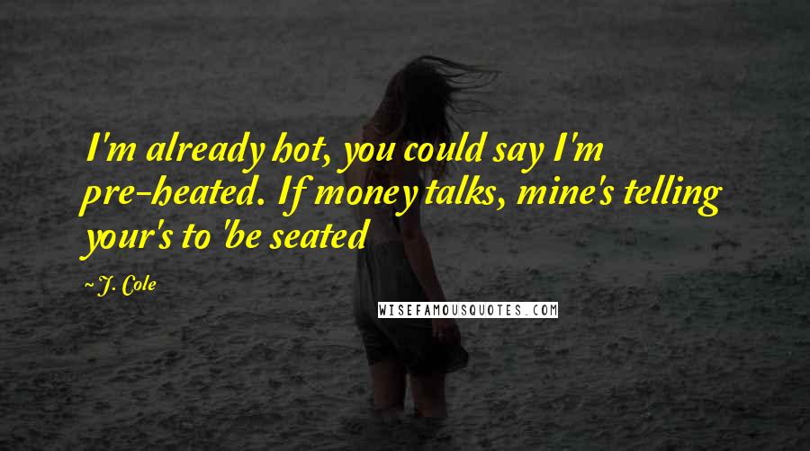 J. Cole Quotes: I'm already hot, you could say I'm pre-heated. If money talks, mine's telling your's to 'be seated